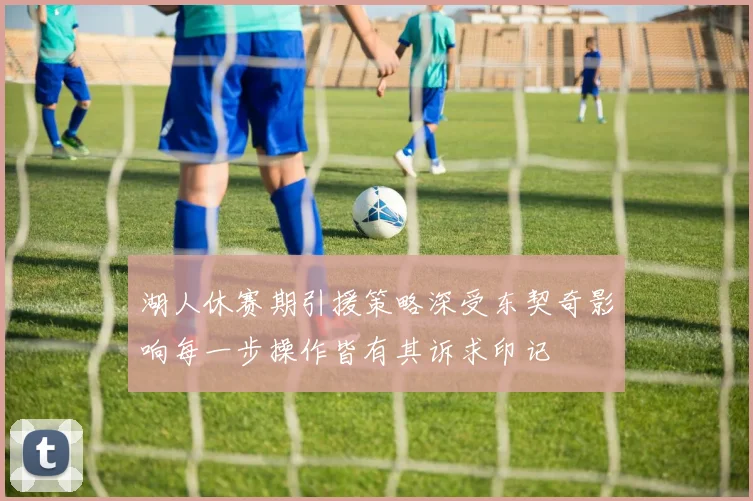 湖人休赛期引援策略深受东契奇影响每一步操作皆有其诉求印记