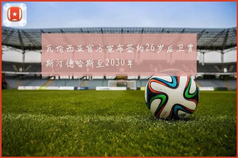 瓦伦西亚官方宣布签约26岁后卫贾斯汀德哈斯至2030年