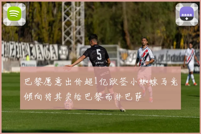 巴黎愿意出价超1亿欧签小蜘蛛马竞倾向将其卖给巴黎而非巴萨
