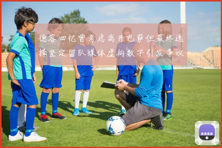 德容回忆曾考虑离开巴萨但最终选择坚定留队媒体虚构数字引发争议