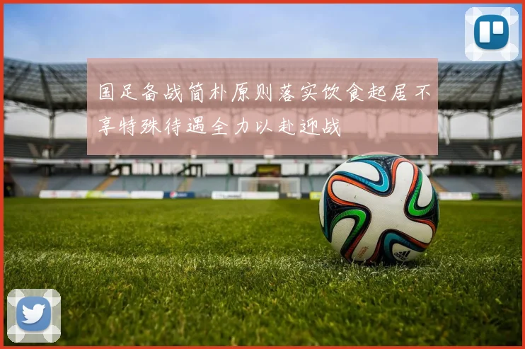国足备战简朴原则落实饮食起居不享特殊待遇全力以赴迎战