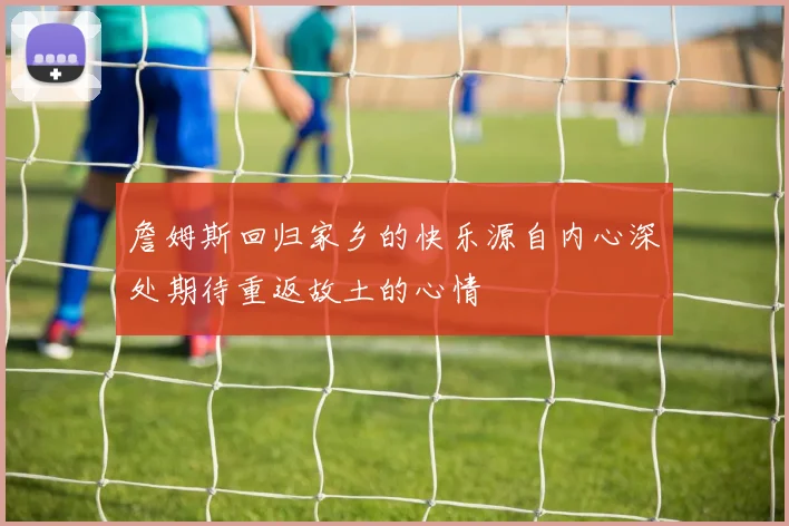 詹姆斯回归家乡的快乐源自内心深处期待重返故土的心情