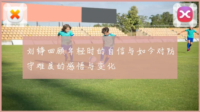 刘铮回顾年轻时的自信与如今对防守难度的感悟与变化
