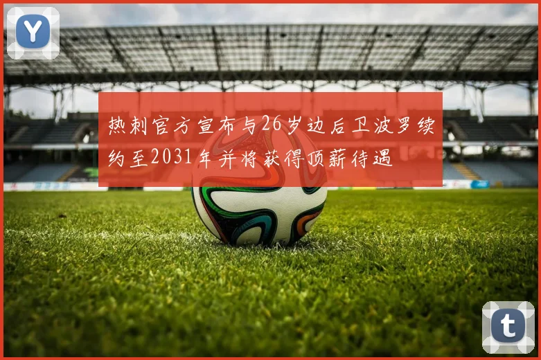 热刺官方宣布与26岁边后卫波罗续约至2031年并将获得顶薪待遇