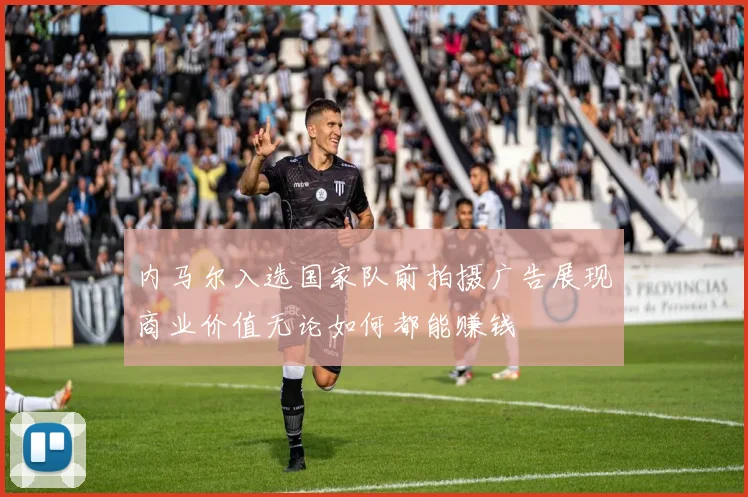 内马尔入选国家队前拍摄广告展现商业价值无论如何都能赚钱