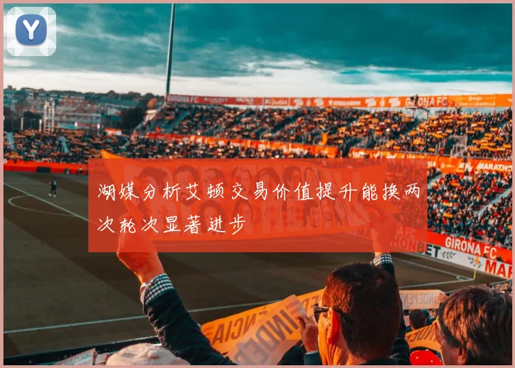 湖媒分析艾顿交易价值提升能换两次轮次显著进步