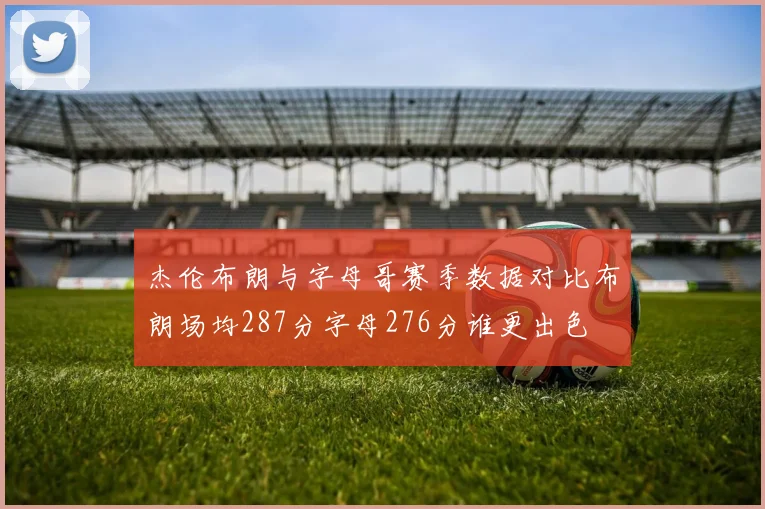 杰伦布朗与字母哥赛季数据对比布朗场均287分字母276分谁更出色