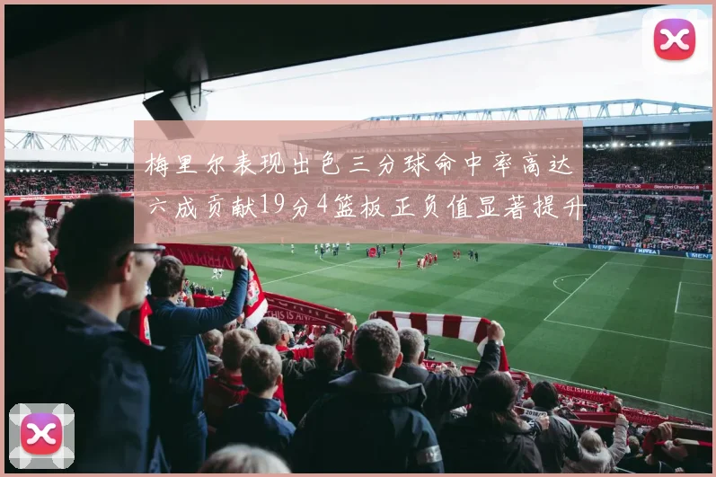 梅里尔表现出色三分球命中率高达六成贡献19分4篮板正负值显著提升