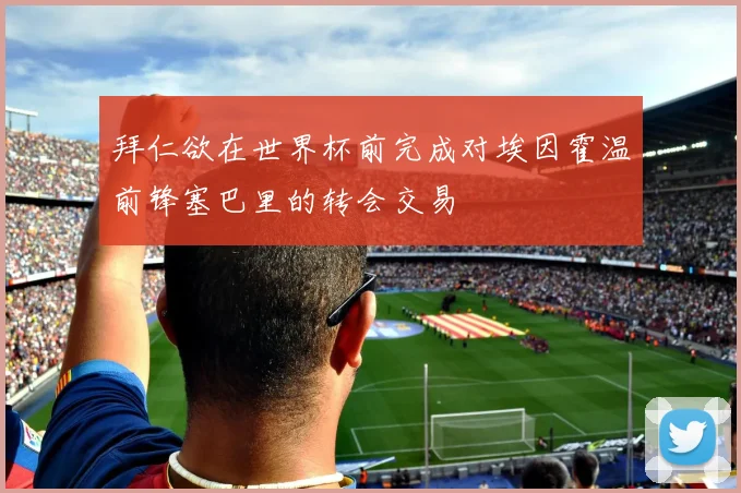 拜仁欲在世界杯前完成对埃因霍温前锋塞巴里的转会交易