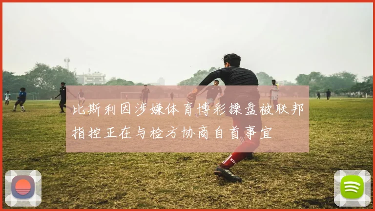 比斯利因涉嫌体育博彩操盘被联邦指控正在与检方协商自首事宜