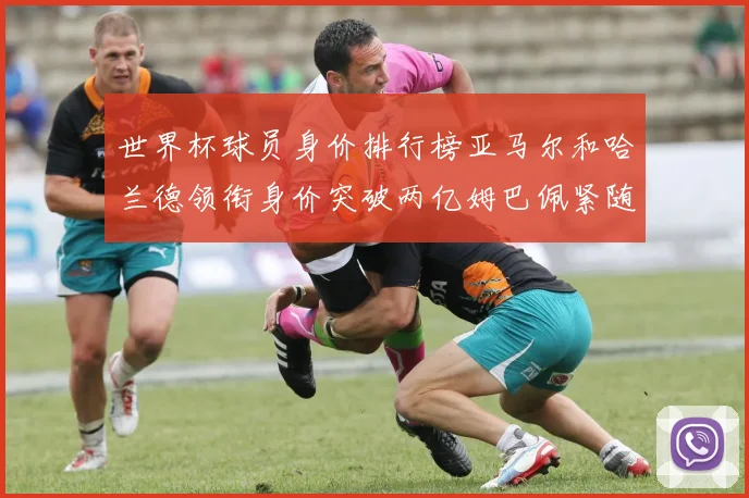 世界杯球员身价排行榜亚马尔和哈兰德领衔身价突破两亿姆巴佩紧随其后