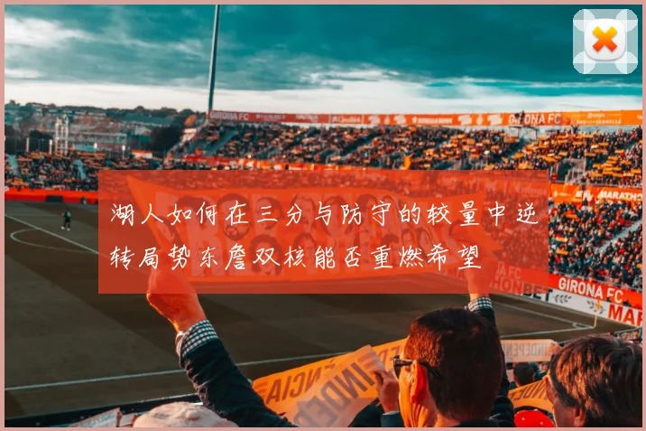 湖人如何在三分与防守的较量中逆转局势东詹双核能否重燃希望