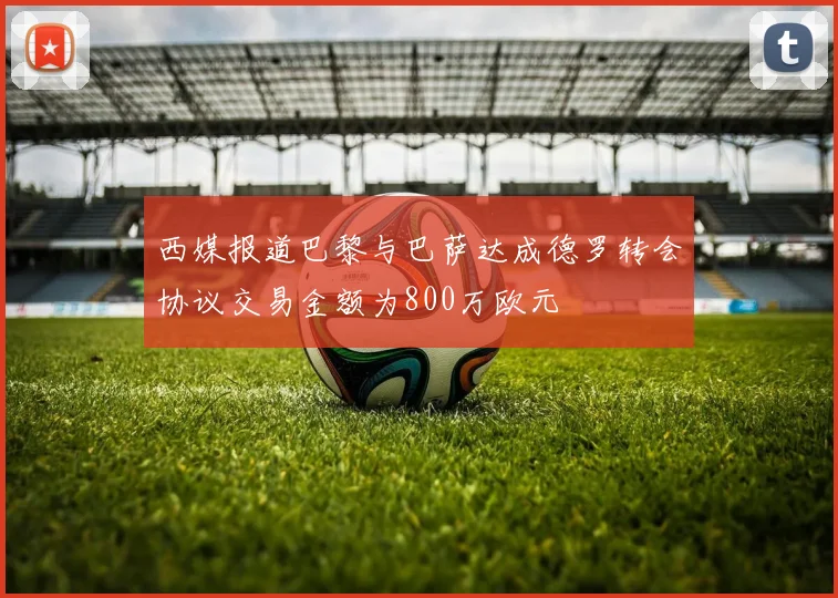 西媒报道巴黎与巴萨达成德罗转会协议交易金额为800万欧元