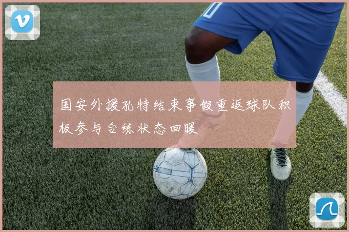国安外援孔特结束事假重返球队积极参与合练状态回暖