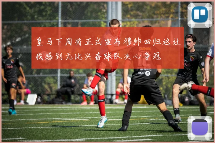 皇马下周将正式宣布穆帅回归这让我感到无比兴奋球队决心争冠