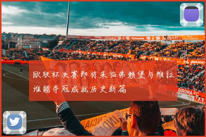 欧联杯决赛即将来临弗赖堡与维拉谁能夺冠成就历史新篇