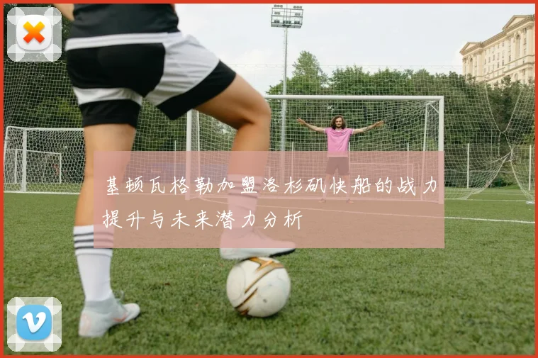 基顿瓦格勒加盟洛杉矶快船的战力提升与未来潜力分析