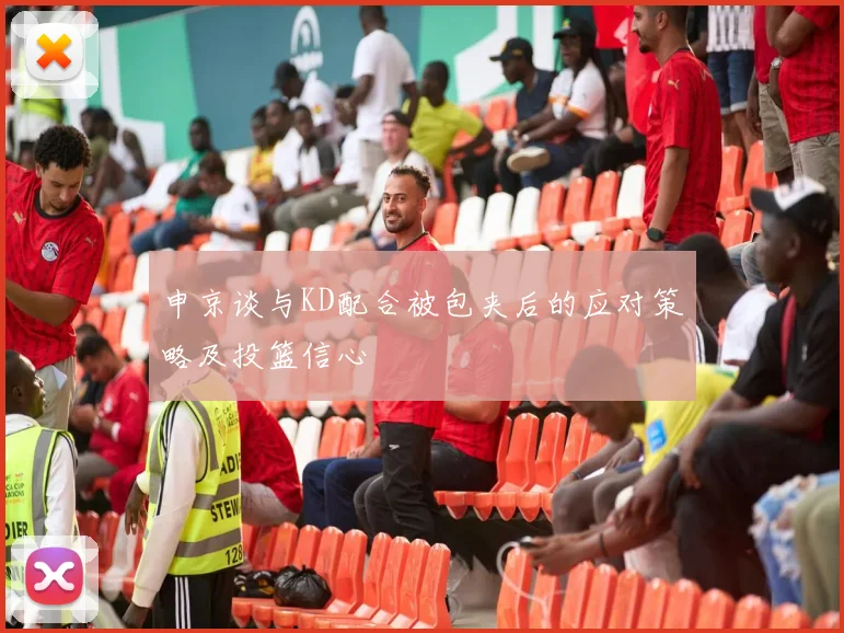 申京谈与KD配合被包夹后的应对策略及投篮信心