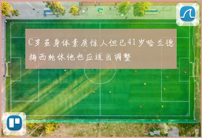 C罗虽身体素质惊人但已41岁哈兰德梅西轮休他也应适当调整