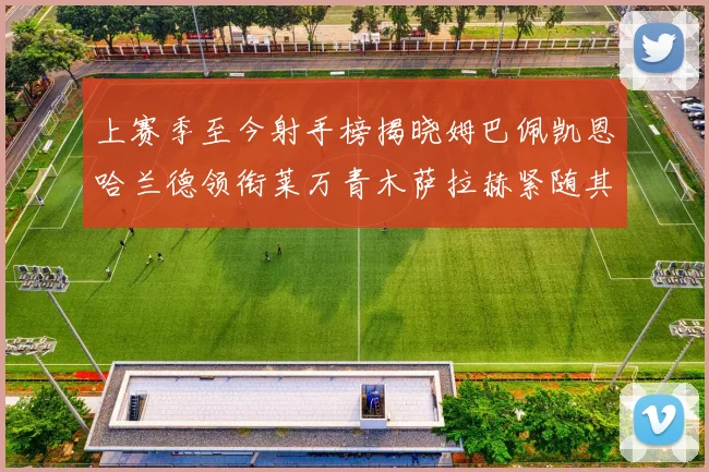 上赛季至今射手榜揭晓姆巴佩凯恩哈兰德领衔莱万青木萨拉赫紧随其后