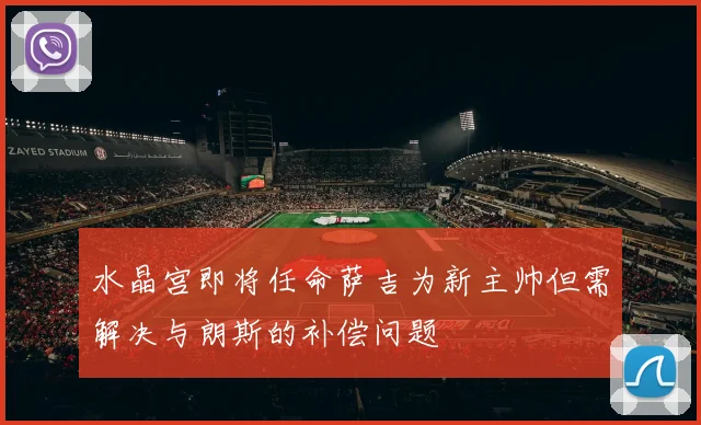 水晶宫即将任命萨吉为新主帅但需解决与朗斯的补偿问题