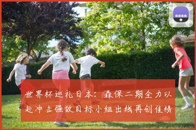 世界杯巡礼日本：森保二期全力以赴冲击强敌目标小组出线再创佳绩